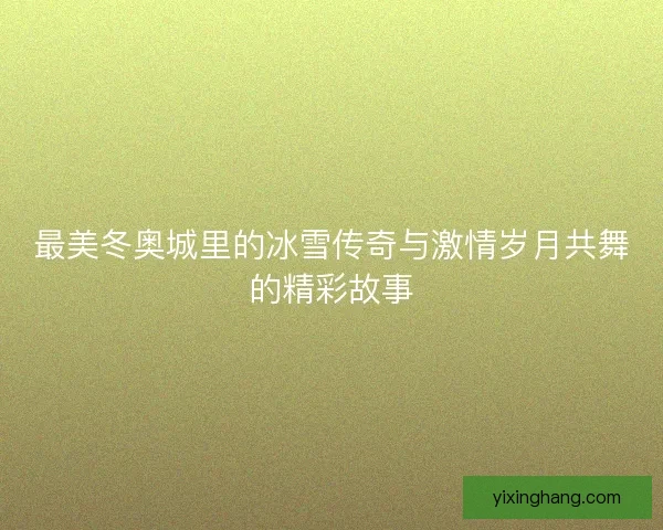 最美冬奥城里的冰雪传奇与激情岁月共舞的精彩故事