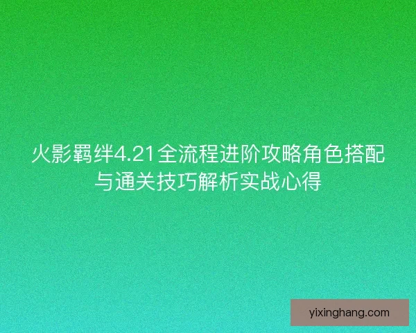 火影羁绊4.21全流程进阶攻略角色搭配与通关技巧解析实战心得