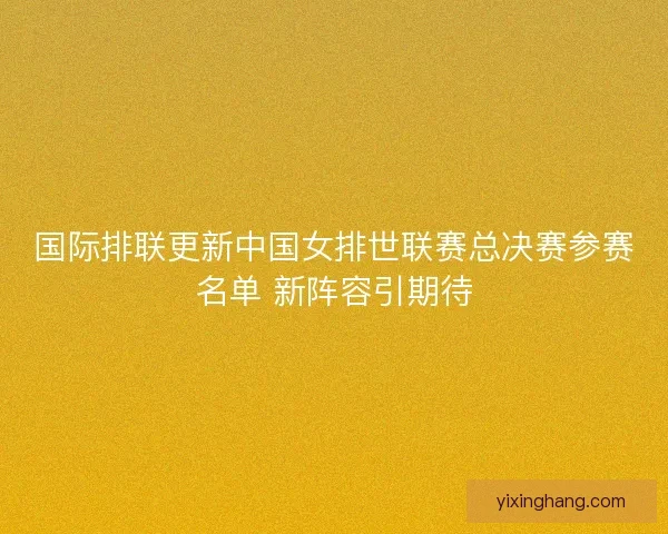 国际排联更新中国女排世联赛总决赛参赛名单 新阵容引期待