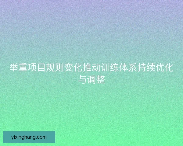 举重项目规则变化推动训练体系持续优化与调整